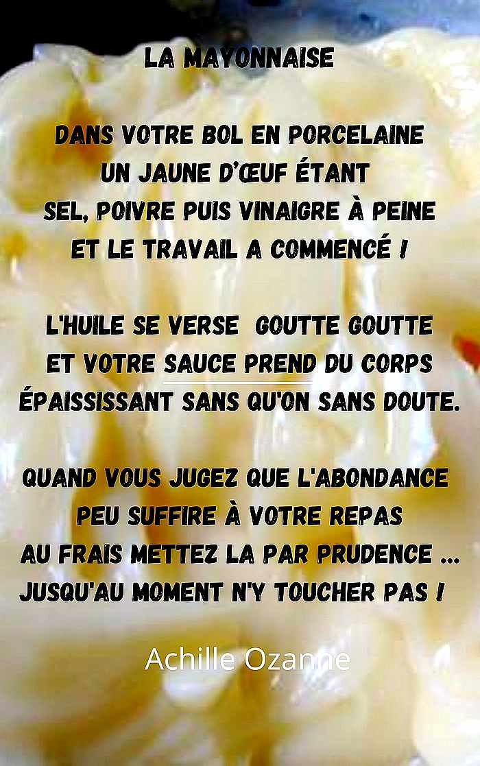 Achille ozanne la poésie gourmande La mayonnaise Dans votre bol en porcelaine Un jaune dœuf étant Sel poivre puis vinaigre à peine Et le travail a commencé Lhuile se verse goutte goutte Et votre sauce pr 1